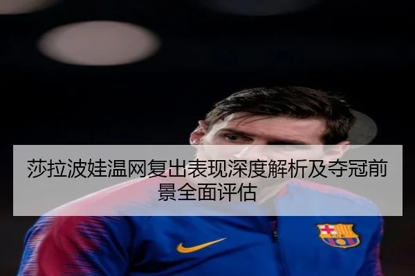 莎拉波娃温网复出表现深度解析及夺冠前景全面评估
